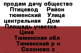 продам дачу общество “Птицевод“ › Район ­ тюменский › Улица ­ центральная › Дом ­ 35 › Площадь участка ­ 436 › Цена ­ 320 000 - Тюменская обл., Тюменский р-н, Созоново с. Недвижимость » Дома, коттеджи, дачи продажа   . Тюменская обл.